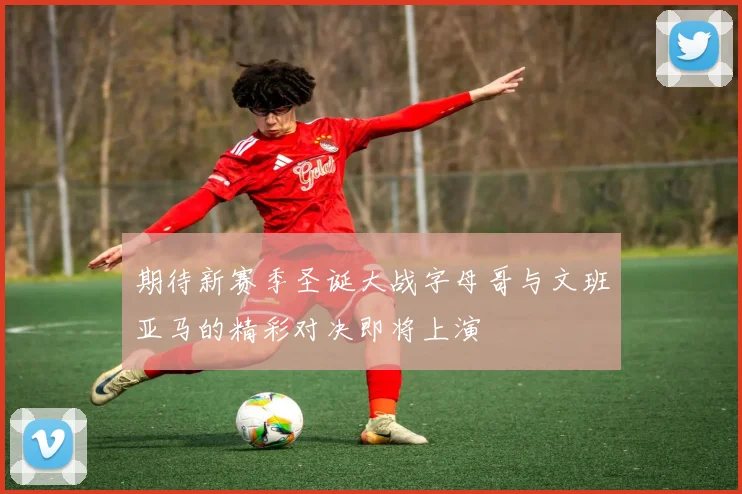 期待新赛季圣诞大战字母哥与文班亚马的精彩对决即将上演
