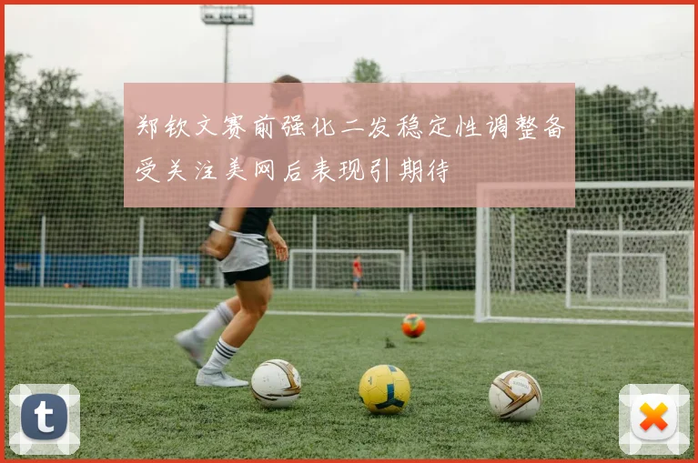 郑钦文赛前强化二发稳定性调整备受关注美网后表现引期待