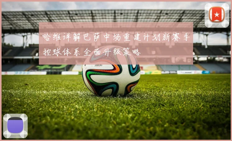 哈维详解巴萨中场重建计划新赛季控球体系全面升级策略