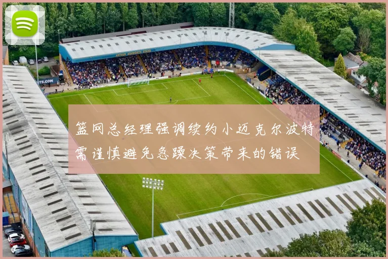 篮网总经理强调续约小迈克尔波特需谨慎避免急躁决策带来的错误