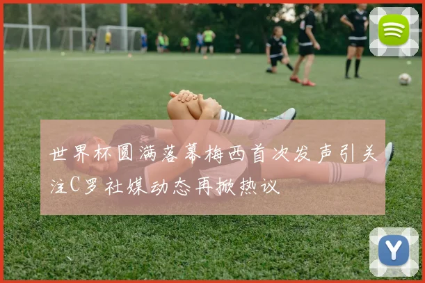 世界杯圆满落幕梅西首次发声引关注C罗社媒动态再掀热议