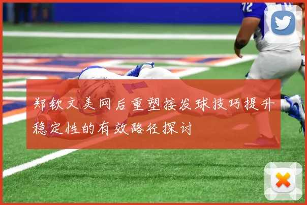 郑钦文美网后重塑接发球技巧提升稳定性的有效路径探讨